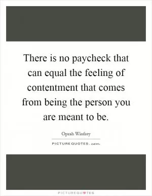 There is no paycheck that can equal the feeling of contentment that comes from being the person you are meant to be Picture Quote #1
