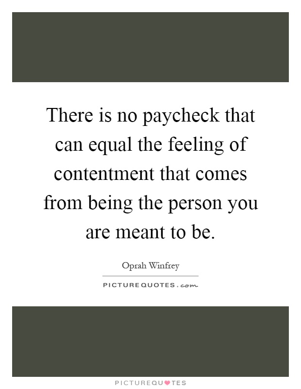 There is no paycheck that can equal the feeling of contentment that comes from being the person you are meant to be Picture Quote #1