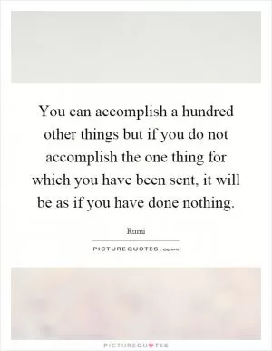 You can accomplish a hundred other things but if you do not accomplish the one thing for which you have been sent, it will be as if you have done nothing Picture Quote #1