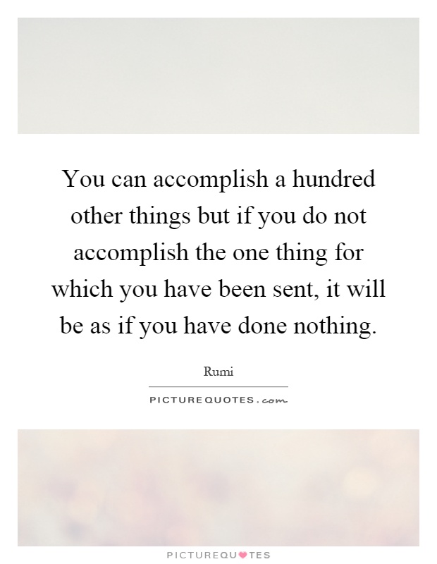 You can accomplish a hundred other things but if you do not accomplish the one thing for which you have been sent, it will be as if you have done nothing Picture Quote #1