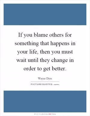 If you blame others for something that happens in your life, then you must wait until they change in order to get better Picture Quote #1