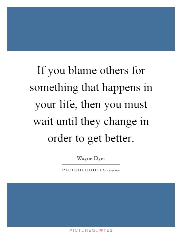 If you blame others for something that happens in your life, then you must wait until they change in order to get better Picture Quote #1