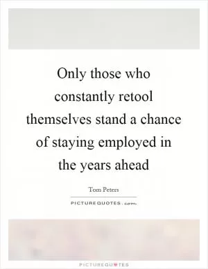 Only those who constantly retool themselves stand a chance of staying employed in the years ahead Picture Quote #1