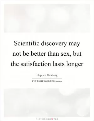 Scientific discovery may not be better than sex, but the satisfaction lasts longer Picture Quote #1