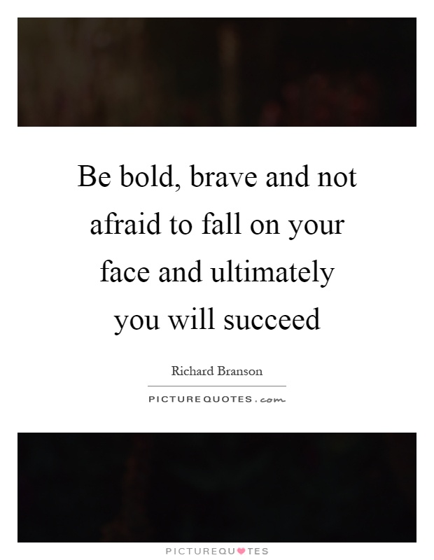 Be bold, brave and not afraid to fall on your face and ultimately you will succeed Picture Quote #1
