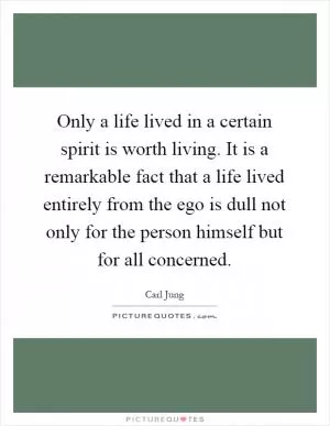 Only a life lived in a certain spirit is worth living. It is a remarkable fact that a life lived entirely from the ego is dull not only for the person himself but for all concerned Picture Quote #1