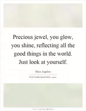 Precious jewel, you glow, you shine, reflecting all the good things in the world. Just look at yourself Picture Quote #1