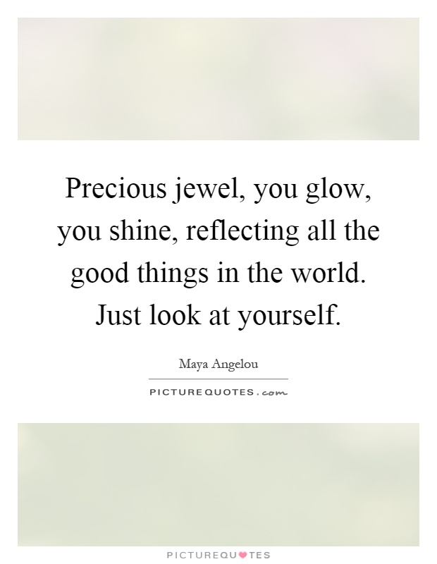 Precious jewel, you glow, you shine, reflecting all the good things in the world. Just look at yourself Picture Quote #1