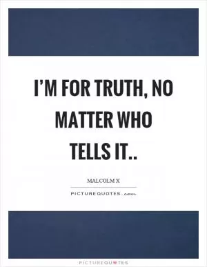 I’m for truth, no matter who tells it Picture Quote #1