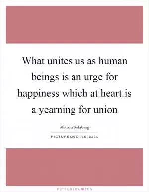What unites us as human beings is an urge for happiness which at heart is a yearning for union Picture Quote #1