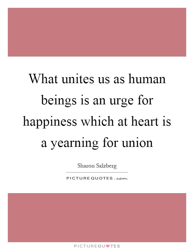 What unites us as human beings is an urge for happiness which at heart is a yearning for union Picture Quote #1