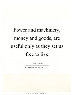 Power and machinery, money and goods, are useful only as they set us free to live Picture Quote #1