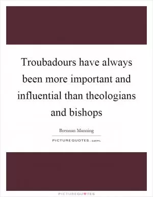 Troubadours have always been more important and influential than theologians and bishops Picture Quote #1
