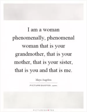 I am a woman phenomenally, phenomenal woman that is your grandmother, that is your mother, that is your sister, that is you and that is me Picture Quote #1