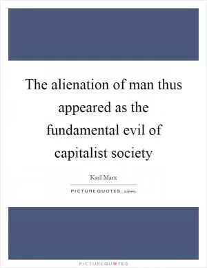 The alienation of man thus appeared as the fundamental evil of capitalist society Picture Quote #1