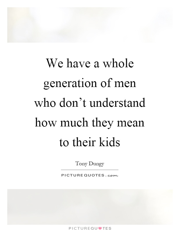 We have a whole generation of men who don't understand how much they mean to their kids Picture Quote #1