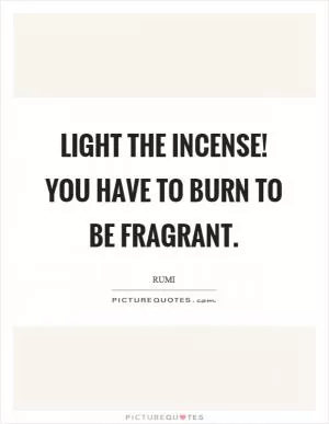 Light the incense! You have to burn to be fragrant Picture Quote #1