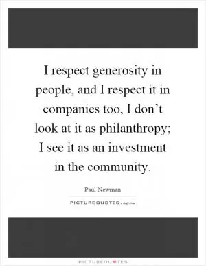 I respect generosity in people, and I respect it in companies too, I don’t look at it as philanthropy; I see it as an investment in the community Picture Quote #1