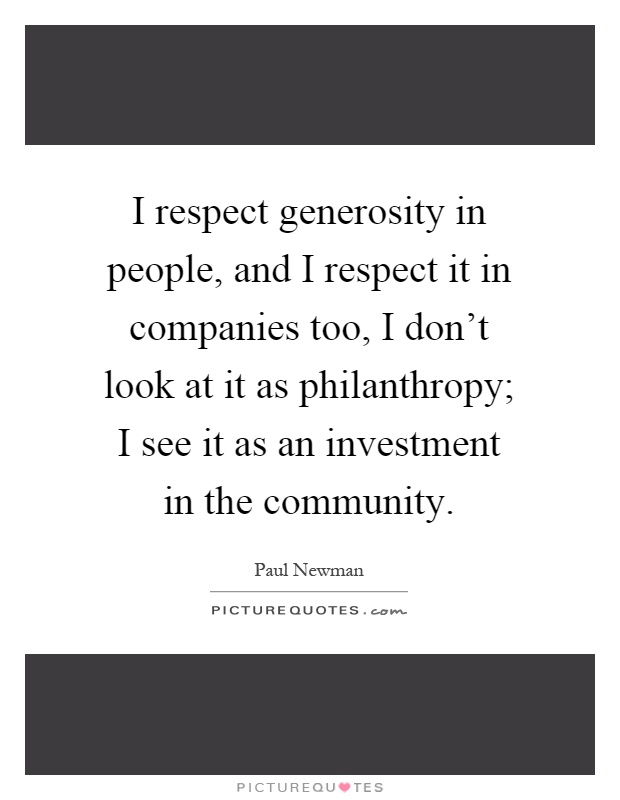 I respect generosity in people, and I respect it in companies too, I don't look at it as philanthropy; I see it as an investment in the community Picture Quote #1