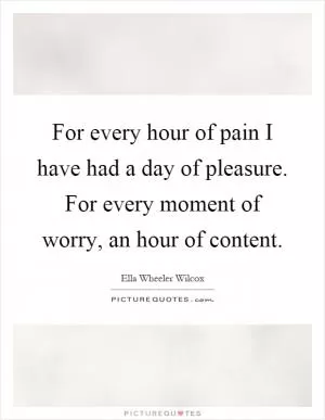For every hour of pain I have had a day of pleasure. For every moment of worry, an hour of content Picture Quote #1