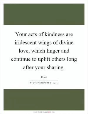 Your acts of kindness are iridescent wings of divine love, which linger and continue to uplift others long after your sharing Picture Quote #1