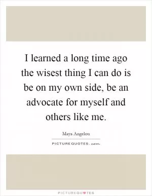 I learned a long time ago the wisest thing I can do is be on my own side, be an advocate for myself and others like me Picture Quote #1