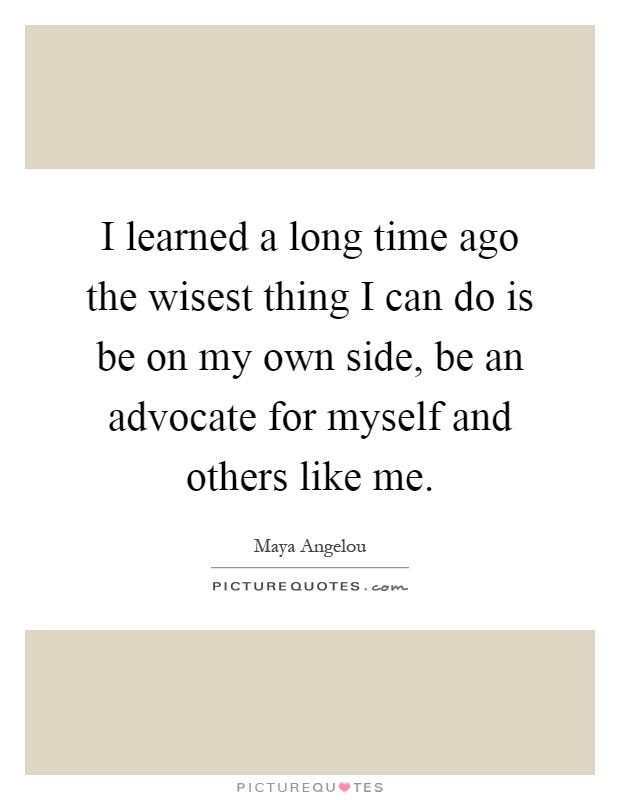 I learned a long time ago the wisest thing I can do is be on my own side, be an advocate for myself and others like me Picture Quote #1
