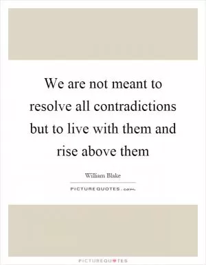 We are not meant to resolve all contradictions but to live with them and rise above them Picture Quote #1