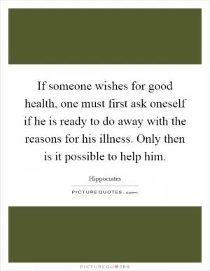 If someone wishes for good health, one must first ask oneself if he is ready to do away with the reasons for his illness. Only then is it possible to help him Picture Quote #1