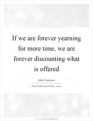 If we are forever yearning for more time, we are forever discounting what is offered Picture Quote #1