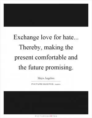 Exchange love for hate... Thereby, making the present comfortable and the future promising Picture Quote #1