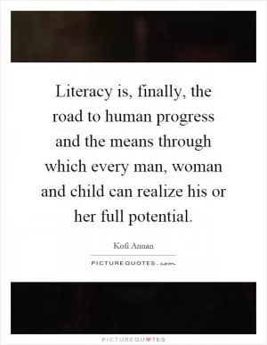 Literacy is, finally, the road to human progress and the means through which every man, woman and child can realize his or her full potential Picture Quote #1