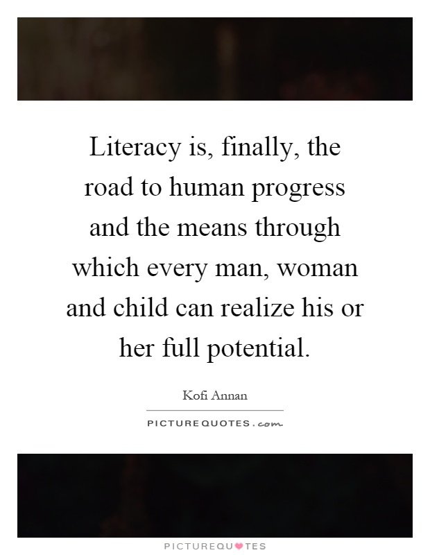 Literacy is, finally, the road to human progress and the means through which every man, woman and child can realize his or her full potential Picture Quote #1