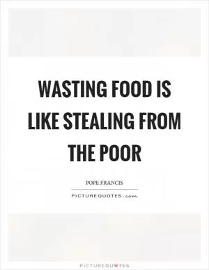 Wasting food is like stealing from the poor Picture Quote #1