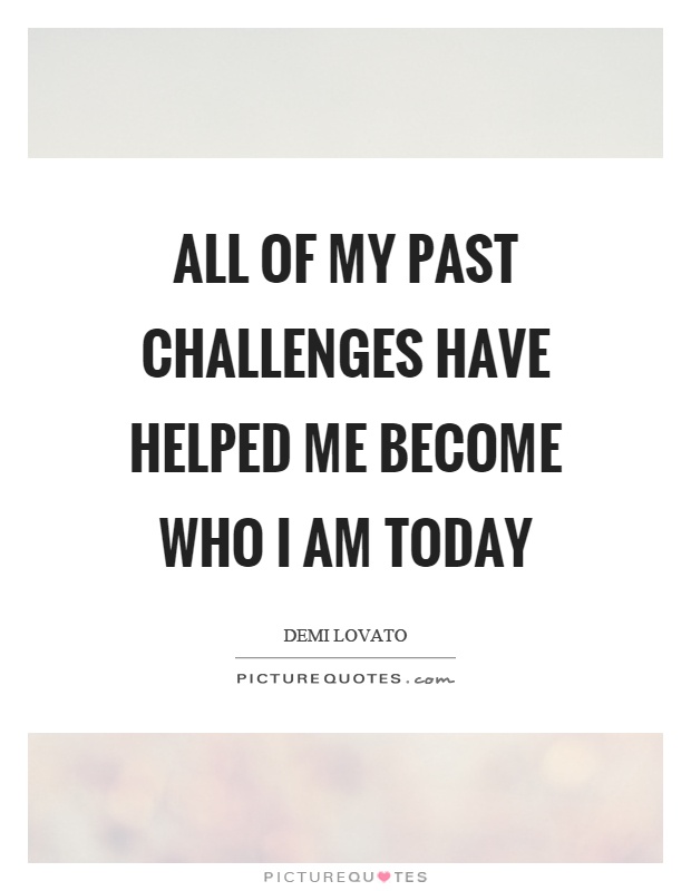 All of my past challenges have helped me become who I am today Picture Quote #1