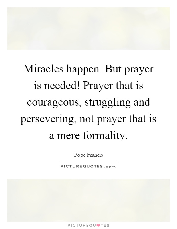 Miracles happen. But prayer is needed! Prayer that is courageous, struggling and persevering, not prayer that is a mere formality Picture Quote #1