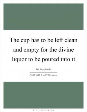 The cup has to be left clean and empty for the divine liquor to be poured into it Picture Quote #1