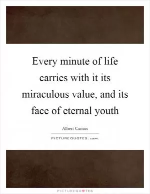 Every minute of life carries with it its miraculous value, and its face of eternal youth Picture Quote #1