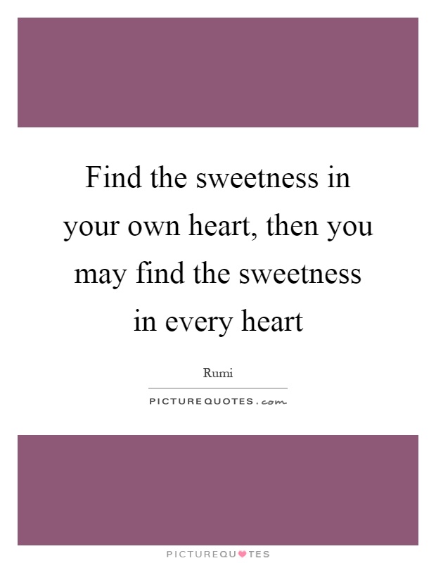 Find the sweetness in your own heart, then you may find the sweetness in every heart Picture Quote #1