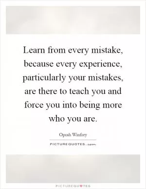 Learn from every mistake, because every experience, particularly your mistakes, are there to teach you and force you into being more who you are Picture Quote #1