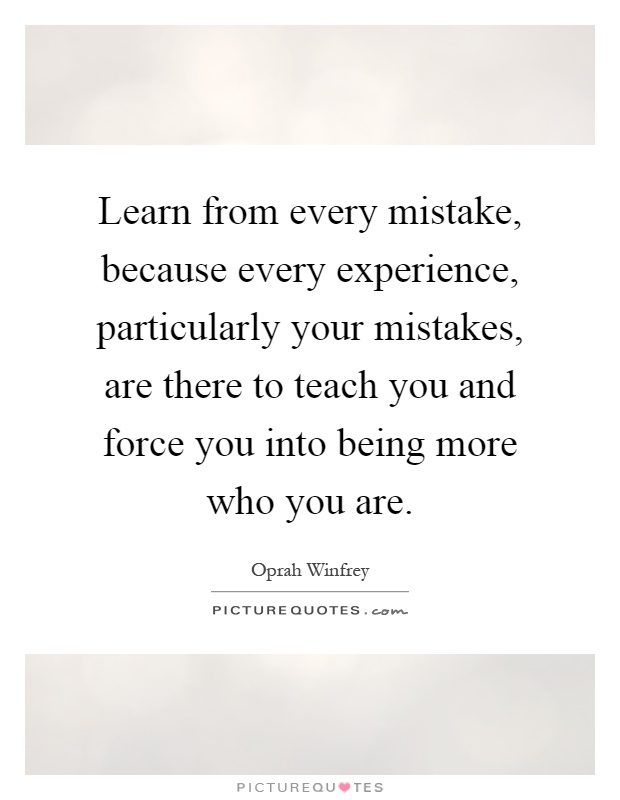 Learn from every mistake, because every experience, particularly your mistakes, are there to teach you and force you into being more who you are Picture Quote #1