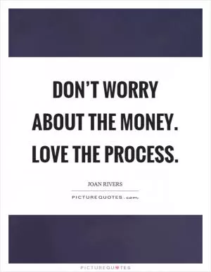 Don’t worry about the money. Love the process Picture Quote #1
