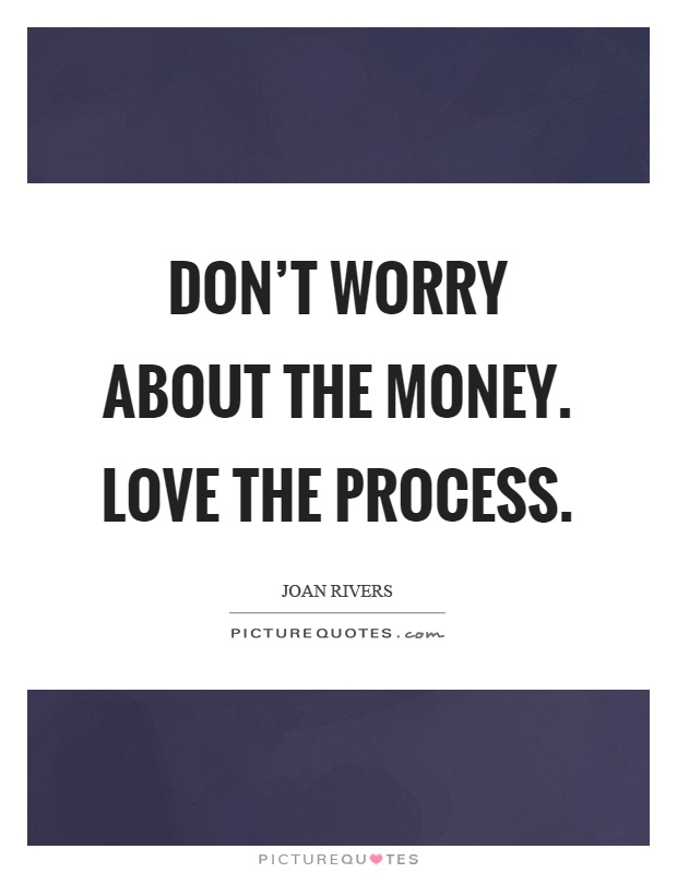 Don't worry about the money. Love the process Picture Quote #1