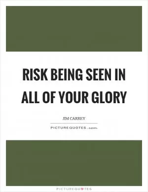 Risk being seen in all of your glory Picture Quote #1