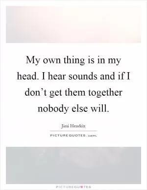 My own thing is in my head. I hear sounds and if I don’t get them together nobody else will Picture Quote #1