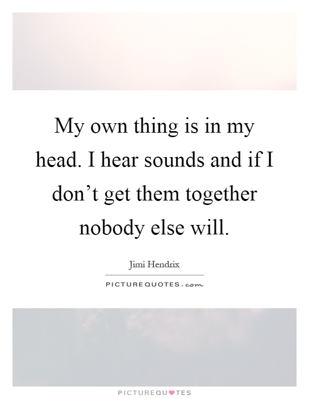 My own thing is in my head. I hear sounds and if I don't get them together nobody else will Picture Quote #1