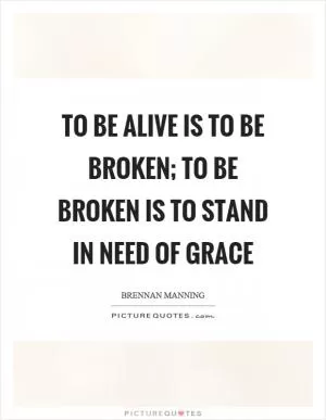 To be alive is to be broken; to be broken is to stand in need of grace Picture Quote #1