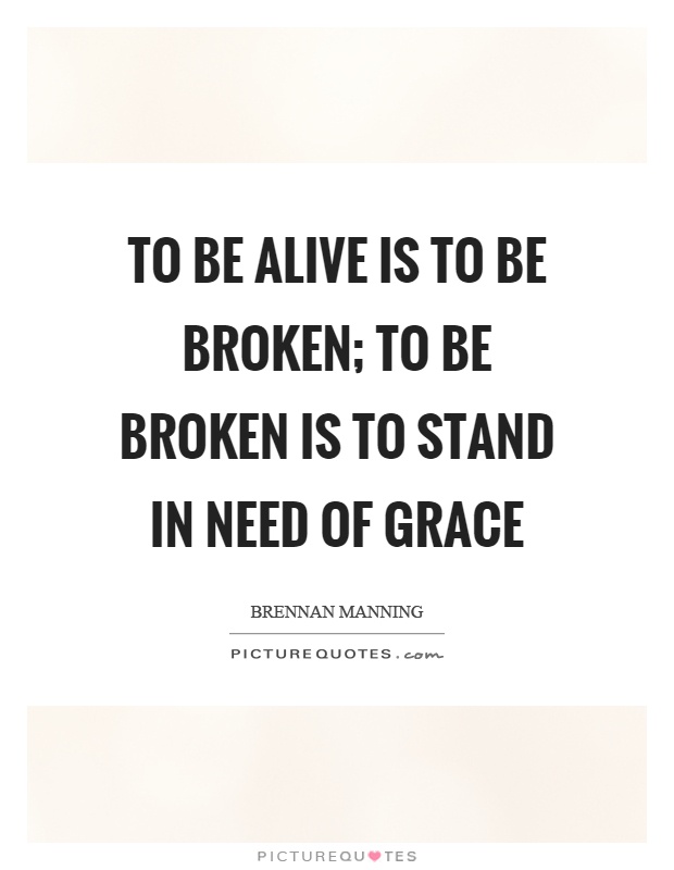 To be alive is to be broken; to be broken is to stand in need of grace Picture Quote #1