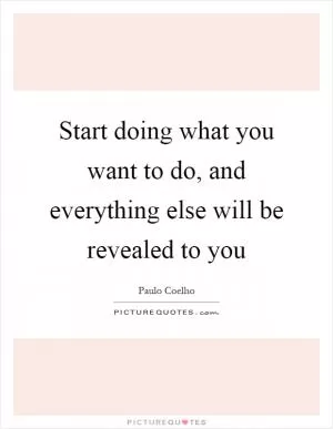 Start doing what you want to do, and everything else will be revealed to you Picture Quote #1