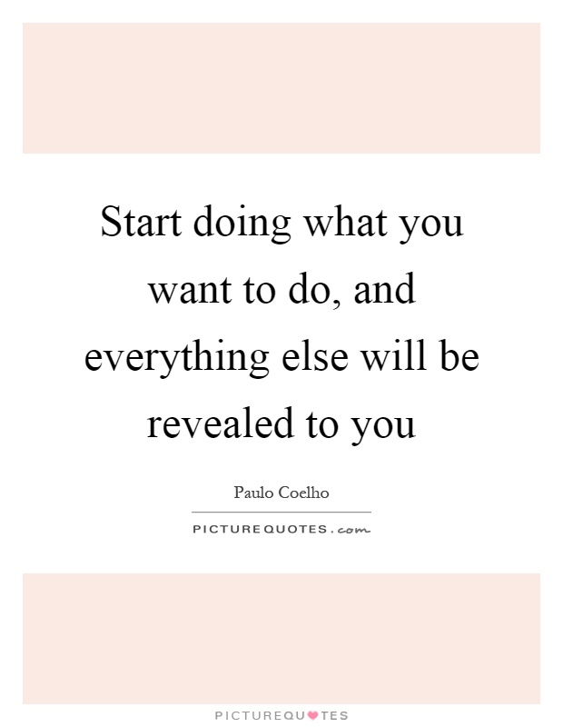 Start doing what you want to do, and everything else will be revealed to you Picture Quote #1